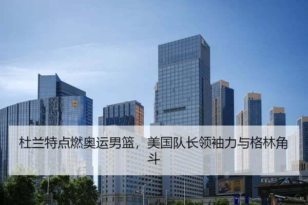 杜兰特点燃奥运男篮，美国队长领袖力与格林角斗