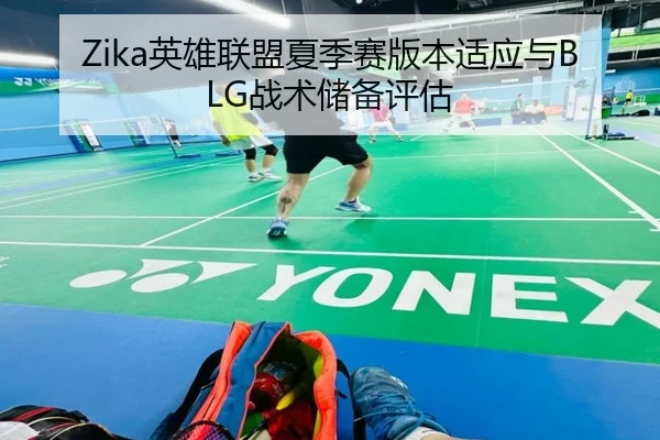 Zika英雄联盟夏季赛版本适应与BLG战术储备评估