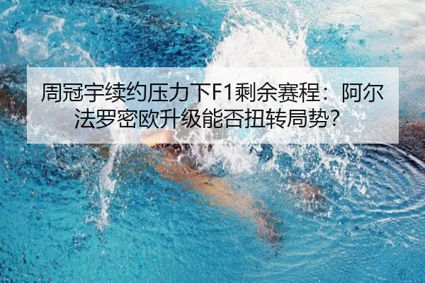周冠宇续约压力下F1剩余赛程：阿尔法罗密欧升级能否扭转局势？
