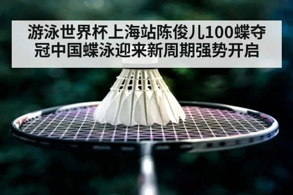 游泳世界杯上海站陈俊儿100蝶夺冠中国蝶泳迎来新周期强势开启