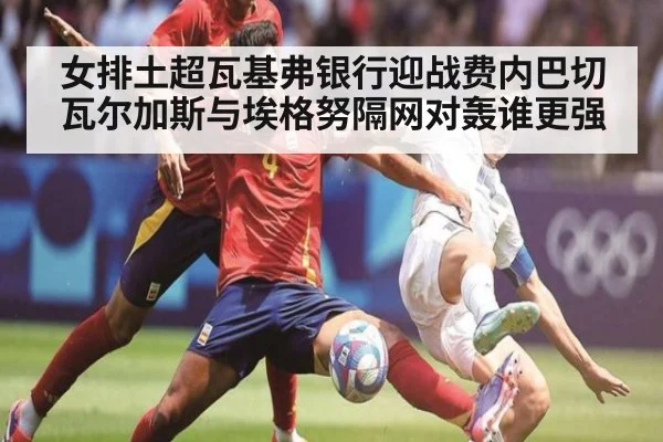 女排土超瓦基弗银行迎战费内巴切瓦尔加斯与埃格努隔网对轰谁更强
